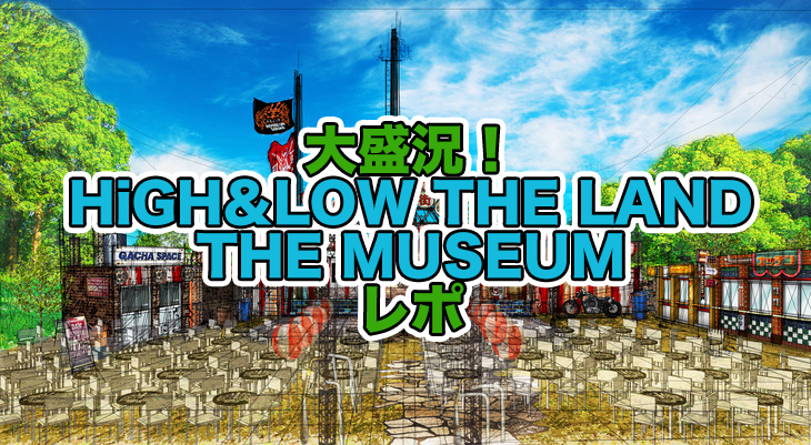 HiGH＆LOW THE LAND ＆ THE MUSEUMの入場料や開催期間、ガチャ＆グッズ